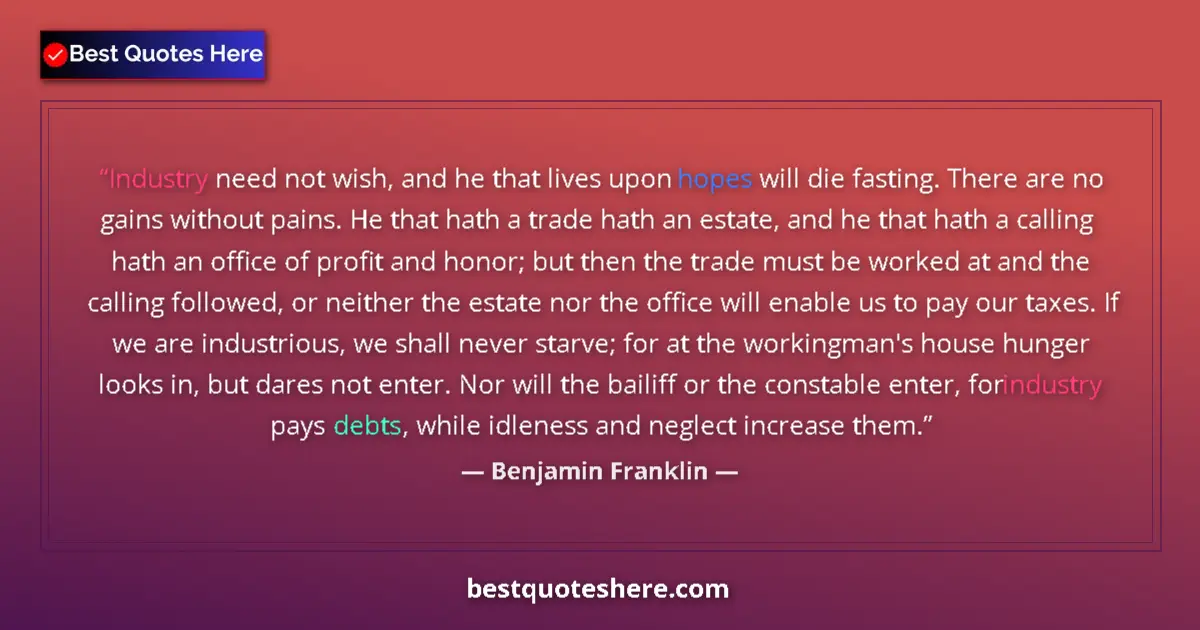 Quote by Benjamin Franklin: Industry need not wish, and he that lives upon hopes will die fasting. There are no gains without pa...