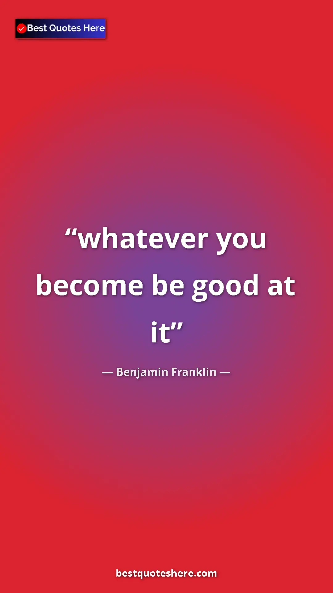 Benjamin Franklin Quote Card: "whatever you become be good at it" Pinterest quote poster by Benjamin Franklin: "whatever you become be good at it"