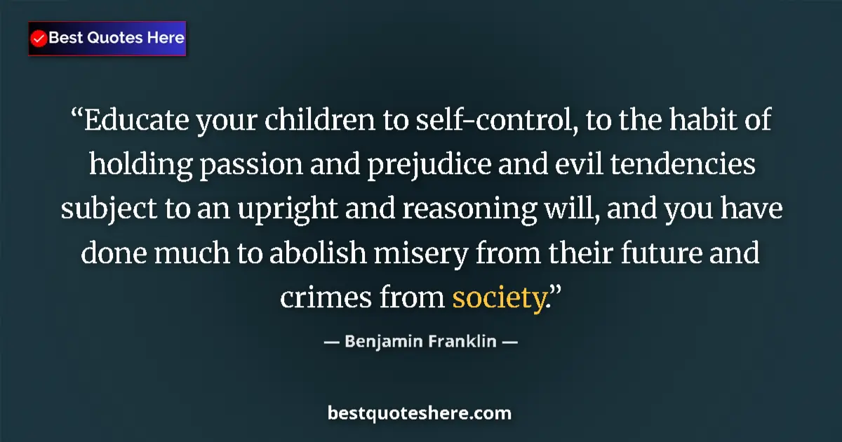 Image for the quote by Benjamin Franklin: Educate your children to self-control, to the habit of holding passion and prejudice and evil tenden...