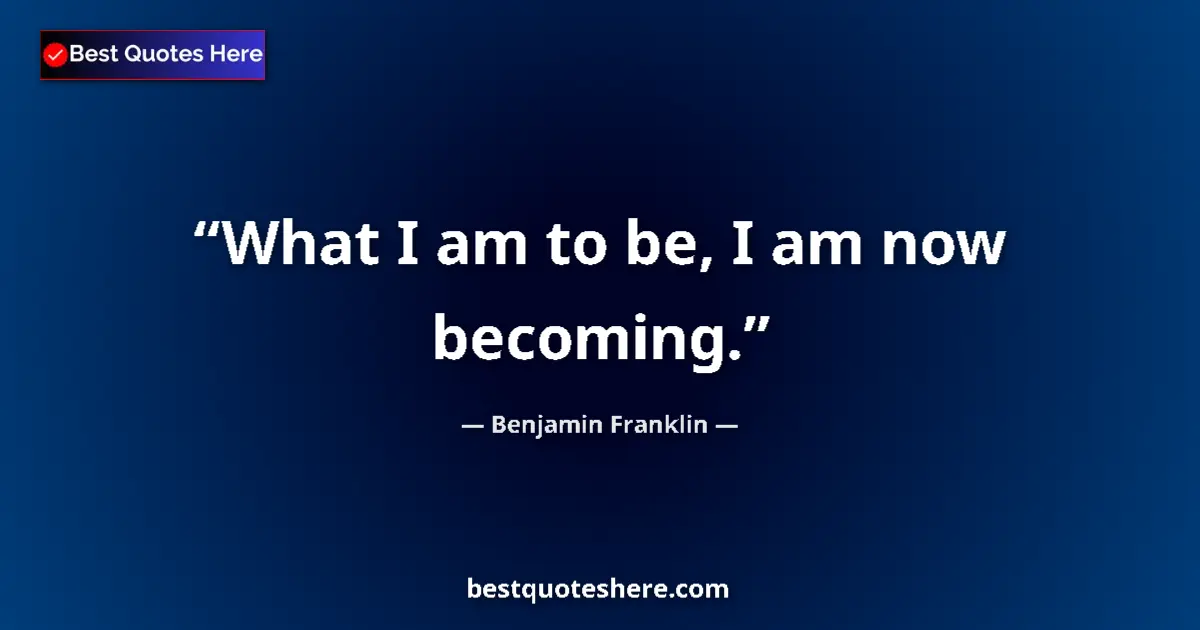 Quote by Benjamin Franklin: What I am to be, I am now becoming....