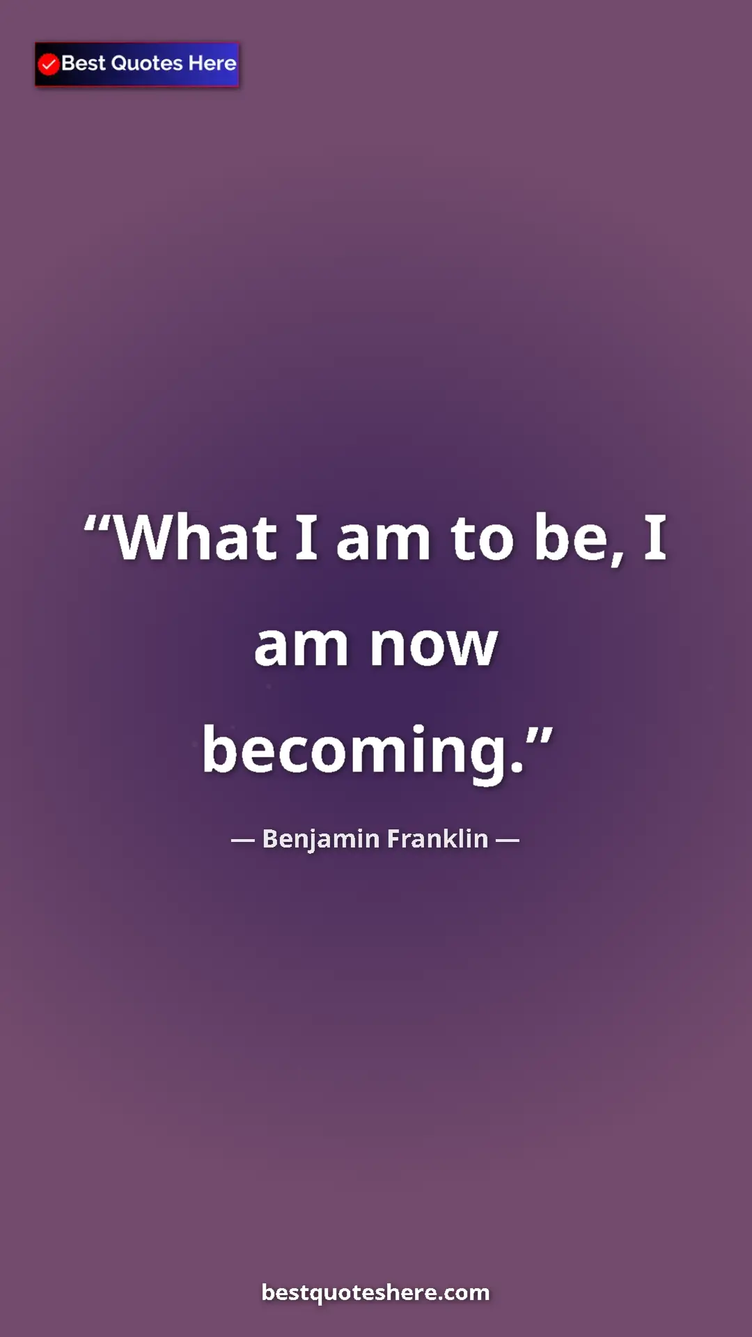 Benjamin Franklin Quote Card: "What I am to be, I am now becoming." Pinterest quote poster by Benjamin Franklin: "What I am to be, I am now becoming."