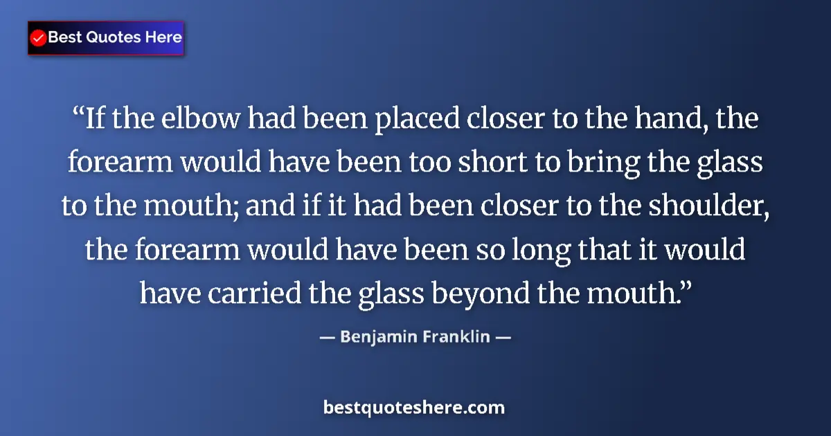 Quote by Benjamin Franklin: If the elbow had been placed closer to the hand, the forearm would have been too short to bring the ...
