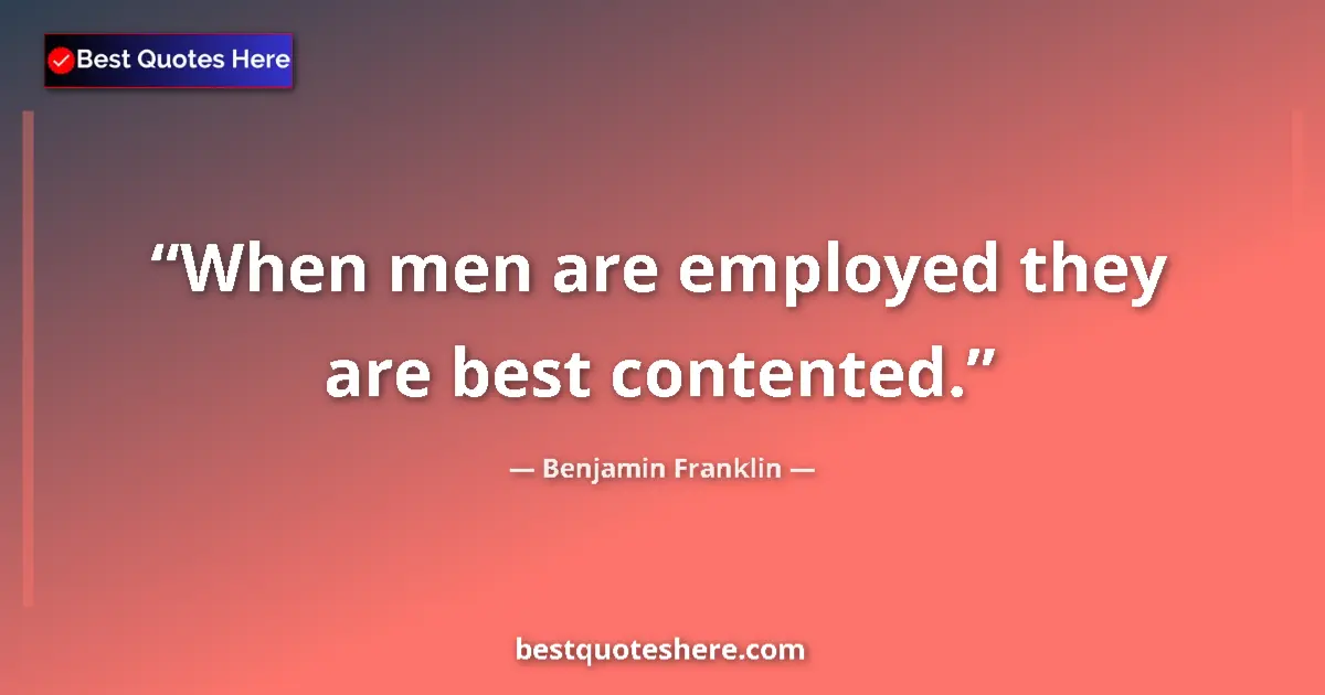 Quote by Benjamin Franklin: When men are employed they are best contented....