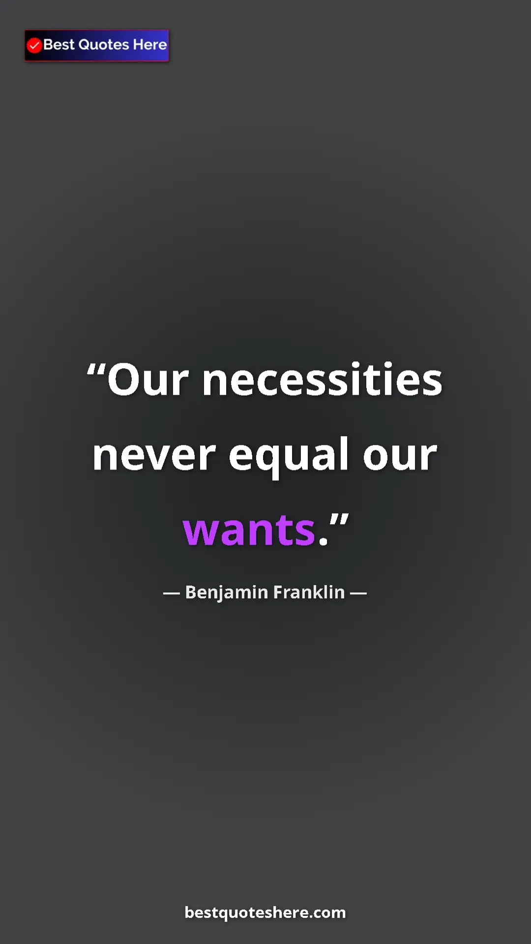 Benjamin Franklin Quote Card: "Our necessities never equal our wants." Pinterest quote poster by Benjamin Franklin: "Our necessities never equal our wants."