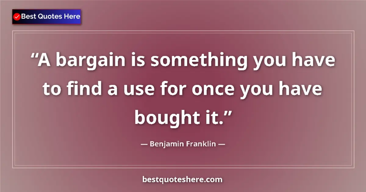 Quote by Benjamin Franklin: A bargain is something you have to find a use for once you have bought it....