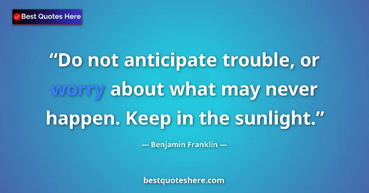 Quote by Benjamin Franklin: Do not anticipate trouble, or worry about what may never happen. Keep in the sunlight....