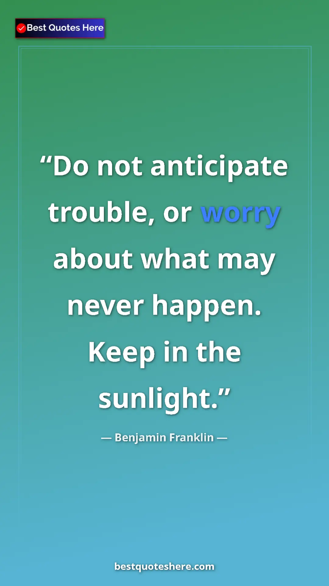 Benjamin Franklin Quote Card: "Do not anticipate trouble, or worry about what may never..." Pinterest quote poster by Benjamin Franklin: "Do not anticipate trouble, or worry about what may never..."