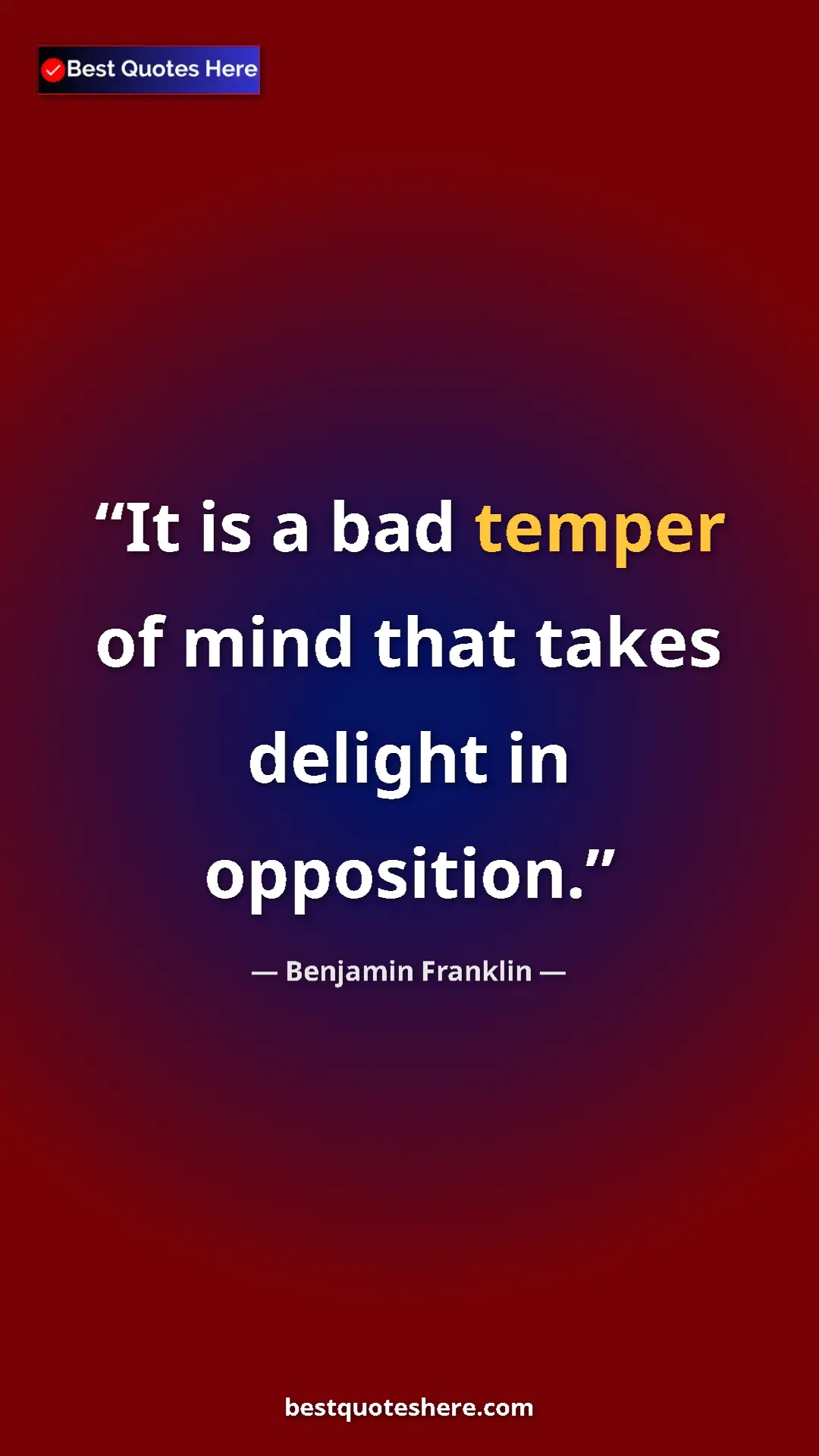Benjamin Franklin Quote Card: "It is a bad temper of mind that takes delight in opposition." Pinterest quote poster by Benjamin Franklin: "It is a bad temper of mind that takes delight in opposition."