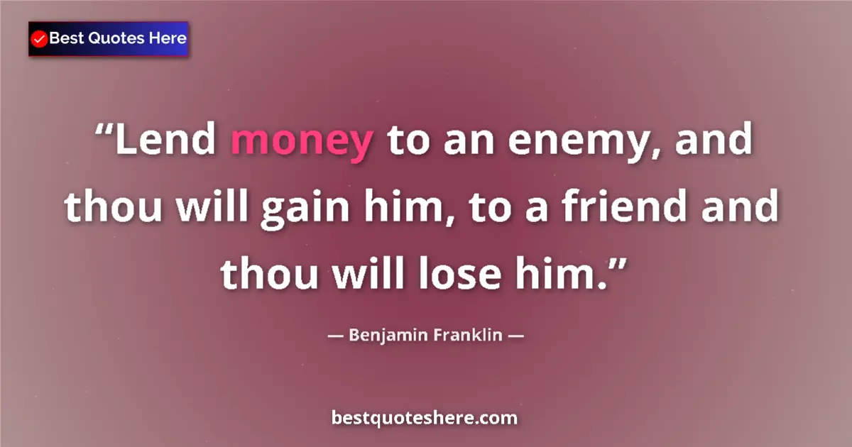 Image for the quote by Benjamin Franklin: Lend money to an enemy, and thou will gain him, to a friend and thou will lose him....