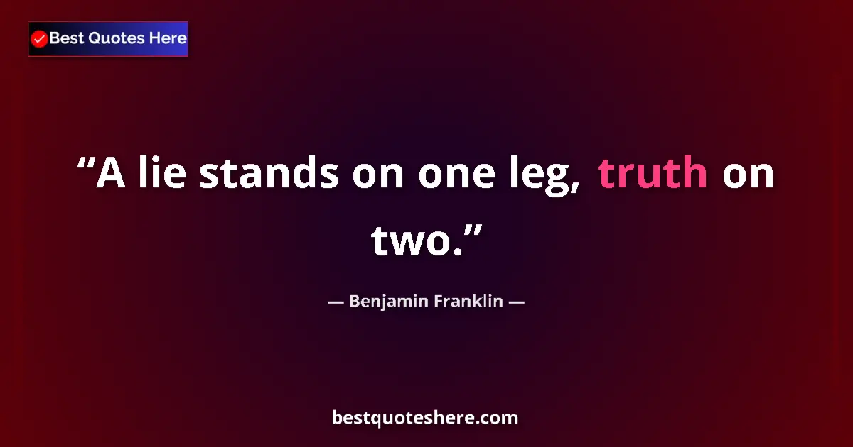 Benjamin Franklin Quote: "A lie stands on one leg, truth on two." Benjamin Franklin quote: "A lie stands on one leg, truth on two."