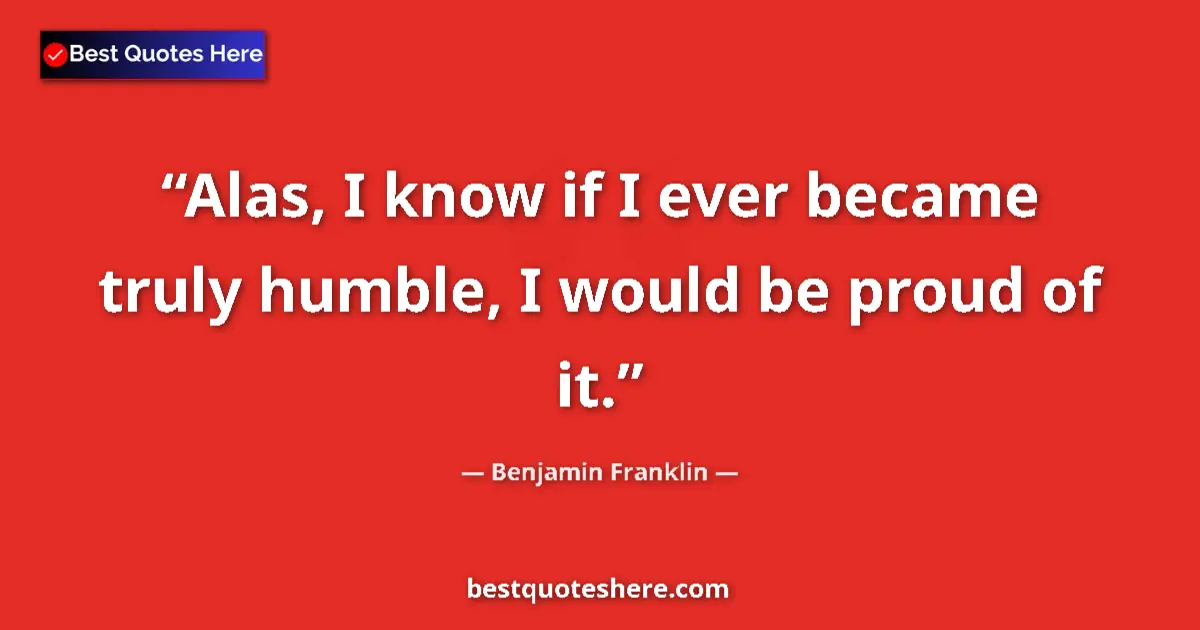 Benjamin Franklin Quote: "Alas, I know if I ever became truly humble, I would be..." Benjamin Franklin quote: "Alas, I know if I ever became truly humble, I would be..."