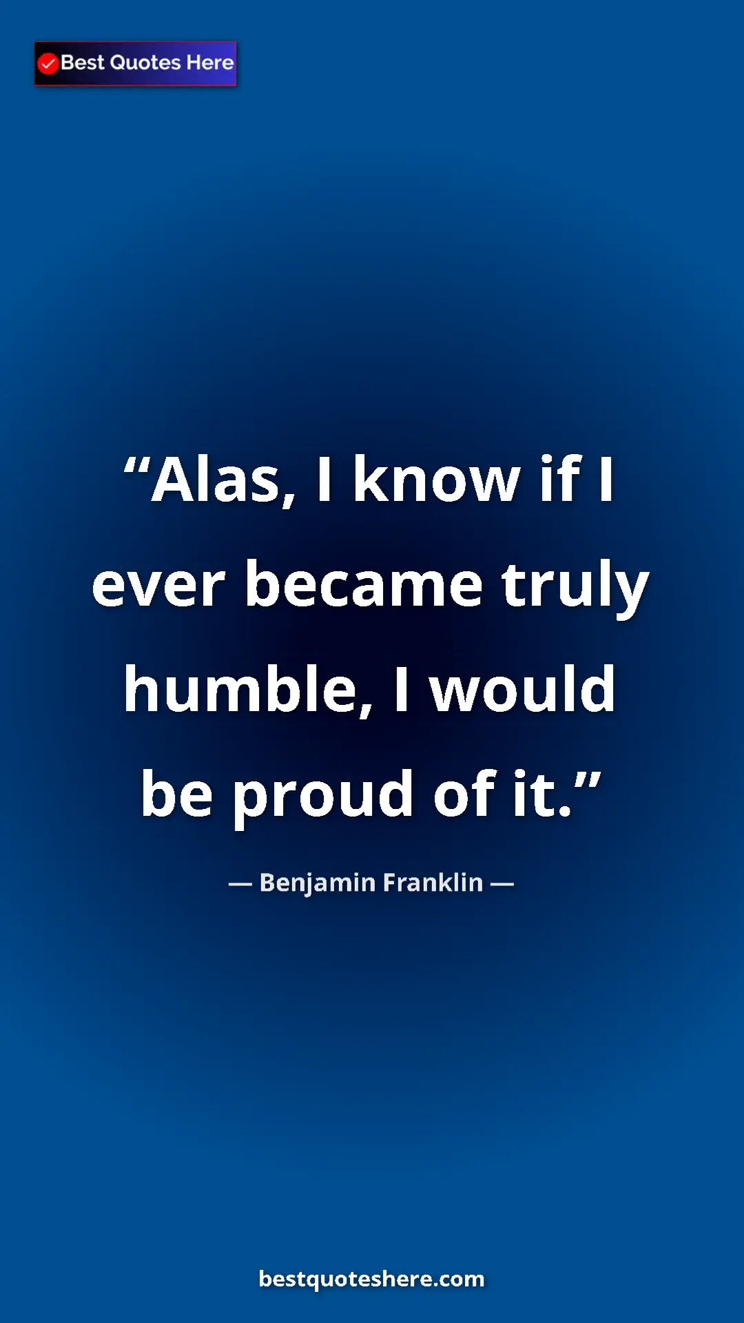 Benjamin Franklin Quote Card: "Alas, I know if I ever became truly humble, I would be..." Pinterest quote poster by Benjamin Franklin: "Alas, I know if I ever became truly humble, I would be..."