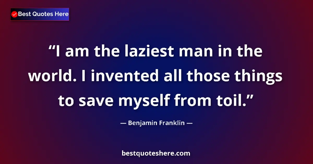 Benjamin Franklin Quote: "I am the laziest man in the world. I invented all those..." Benjamin Franklin quote: "I am the laziest man in the world. I invented all those..."