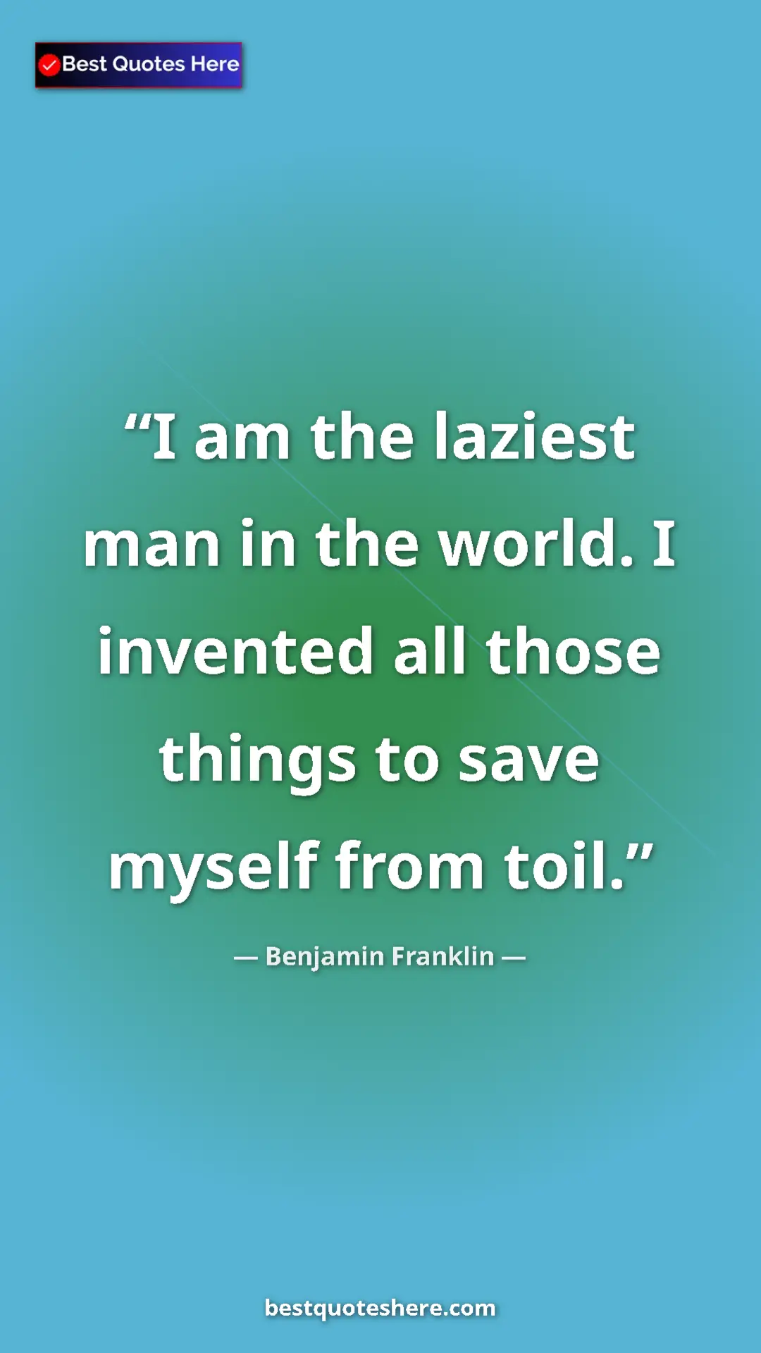 Benjamin Franklin Quote Card: "I am the laziest man in the world. I invented all those..." Pinterest quote poster by Benjamin Franklin: "I am the laziest man in the world. I invented all those..."