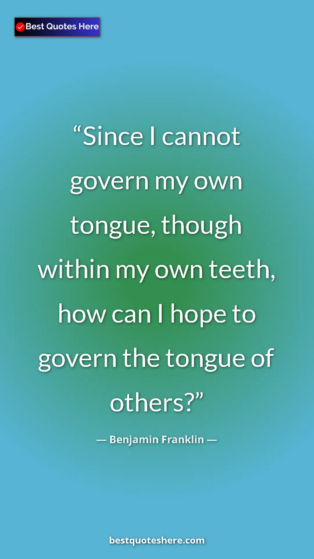 Benjamin Franklin Quote Card: "Since I cannot govern my own tongue, though within my own..." Pinterest quote poster by Benjamin Franklin: "Since I cannot govern my own tongue, though within my own..."