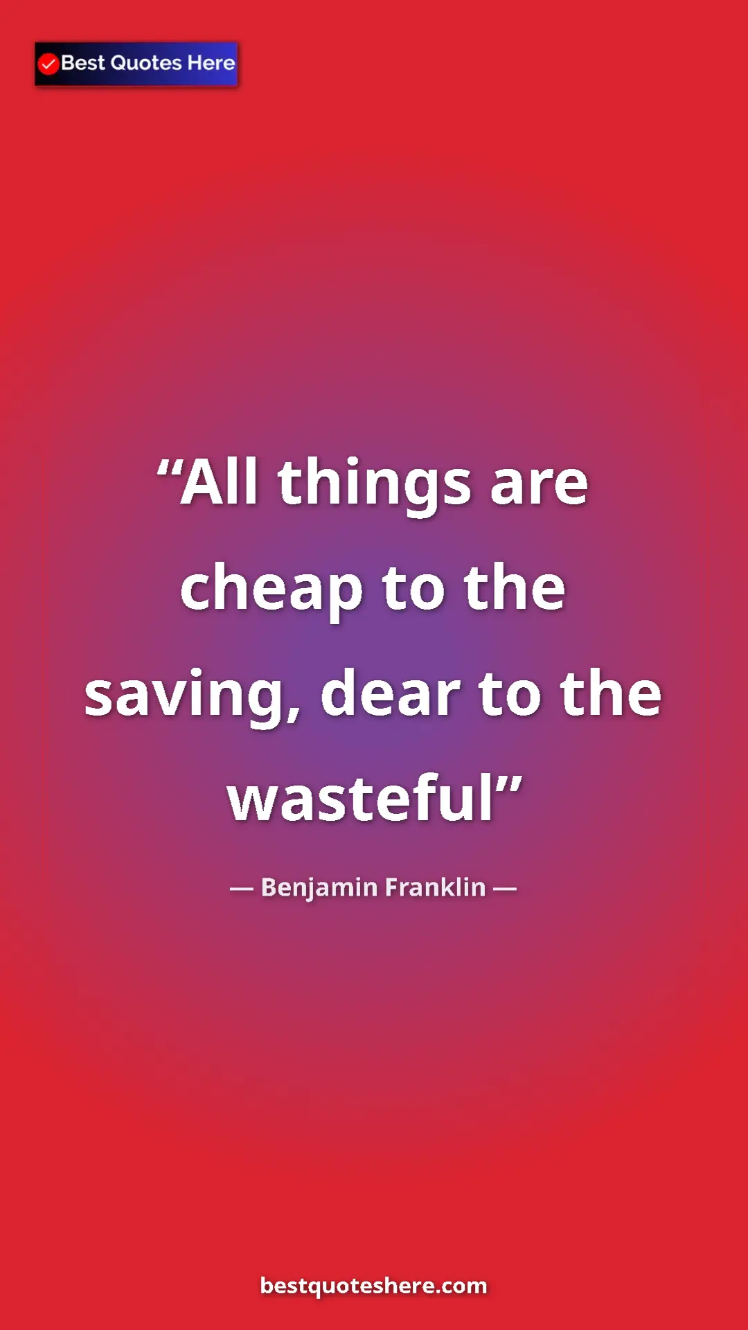 Benjamin Franklin Quote Card: "All things are cheap to the saving, dear to the wasteful" Pinterest quote poster by Benjamin Franklin: "All things are cheap to the saving, dear to the wasteful"