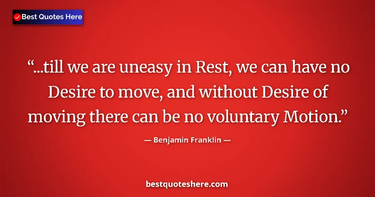 Quote by Benjamin Franklin: ...till we are uneasy in Rest, we can have no Desi