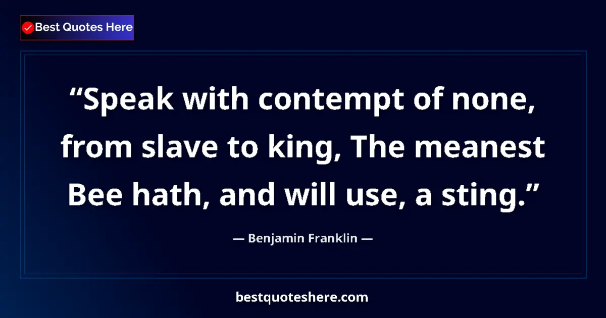 Image for the quote by Benjamin Franklin: Speak with contempt of none, from slave to king, The meanest Bee hath, and will use, a sting....