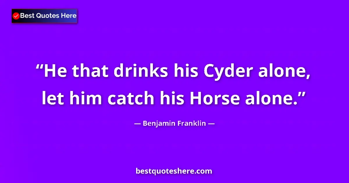Quote by Benjamin Franklin: He that drinks his Cyder alone, let him catch his Horse alone....