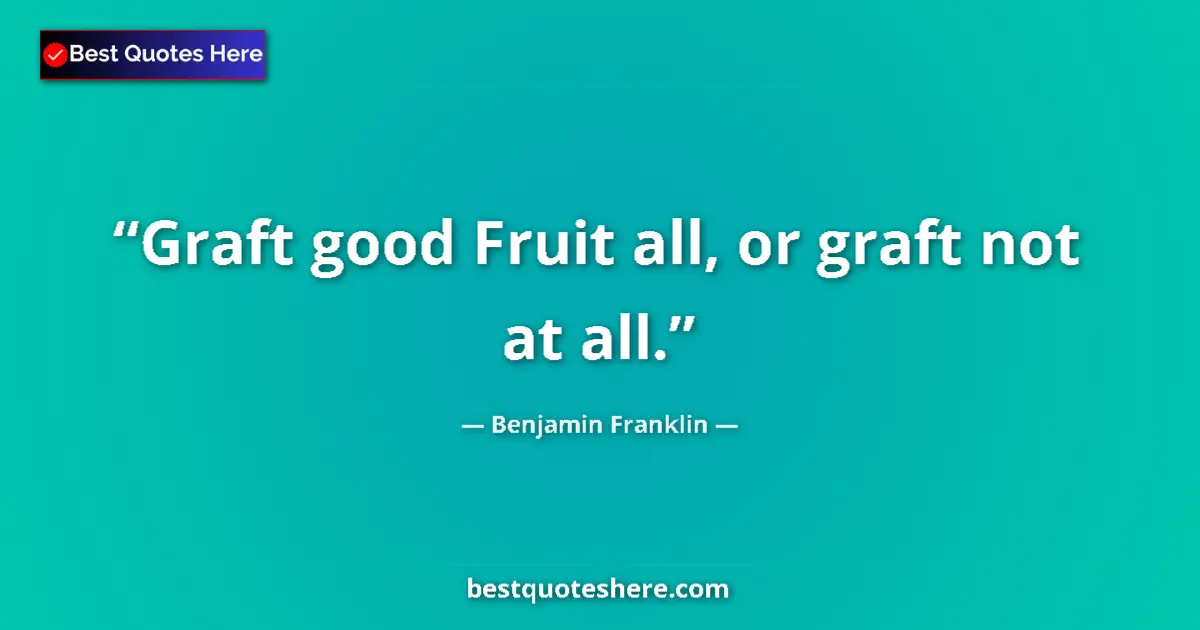 Quote by Benjamin Franklin: Graft good Fruit all, or graft not at all....