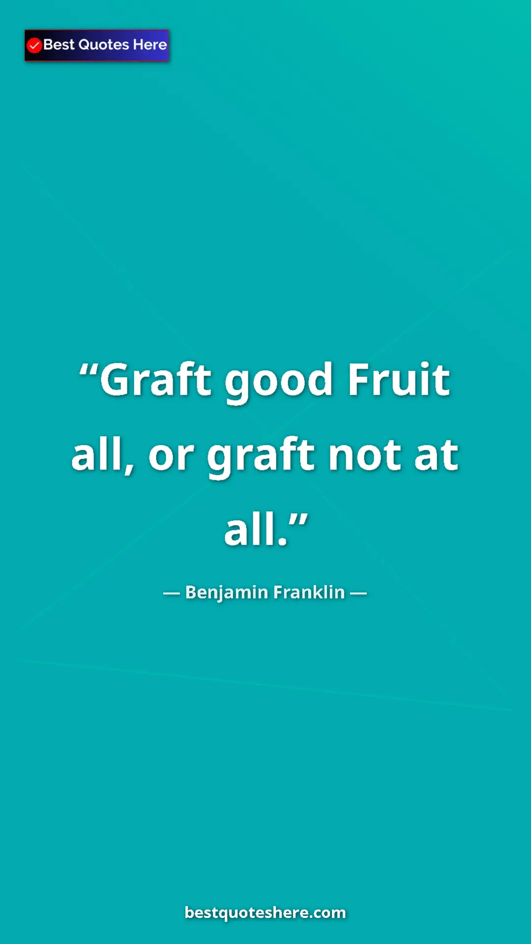 Benjamin Franklin Quote Card: "Graft good Fruit all, or graft not at all." Pinterest quote poster by Benjamin Franklin: "Graft good Fruit all, or graft not at all."