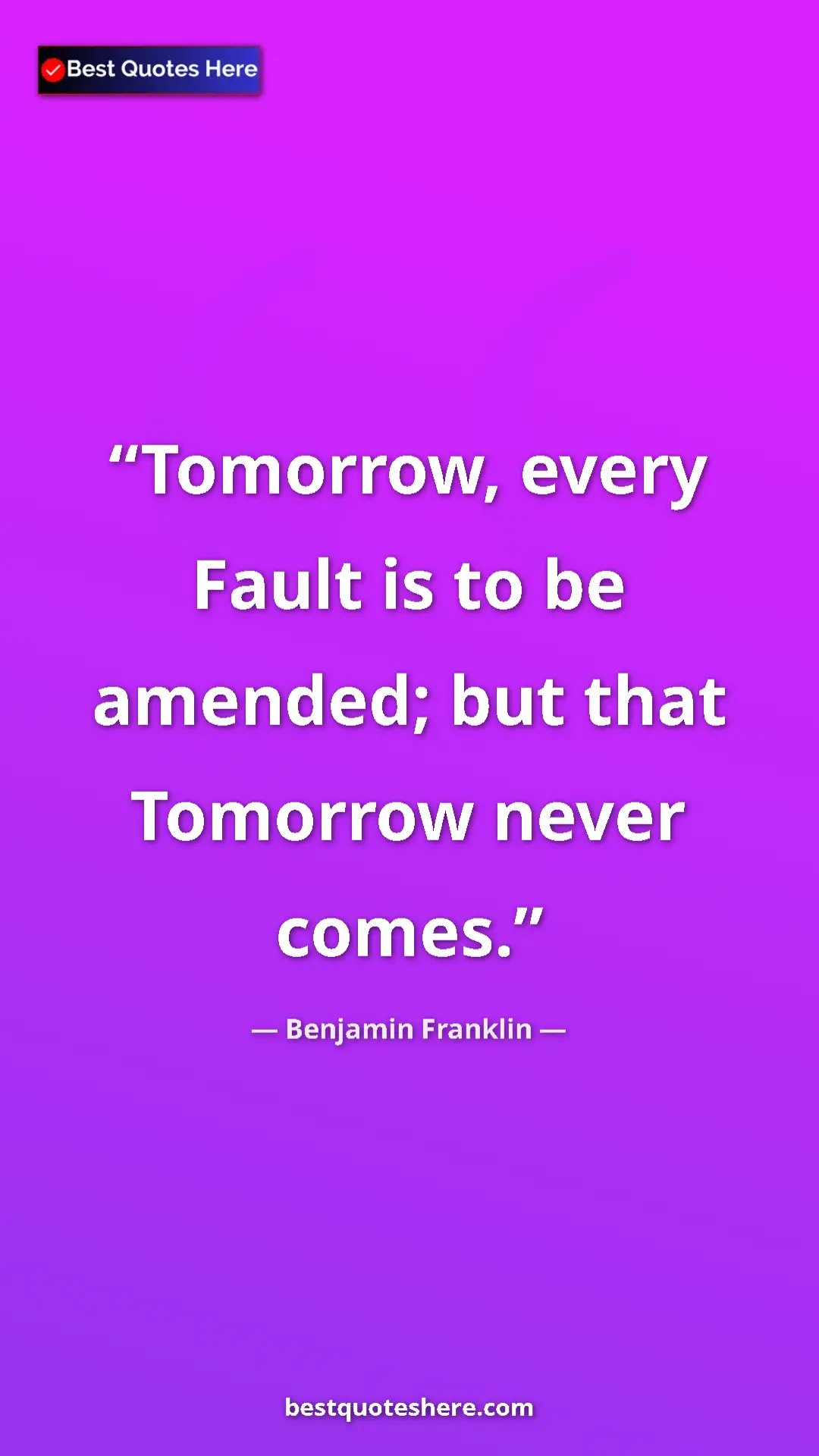 Benjamin Franklin Quote Card: "Tomorrow, every Fault is to be amended; but that Tomorrow..." Pinterest quote poster by Benjamin Franklin: "Tomorrow, every Fault is to be amended; but that Tomorrow..."