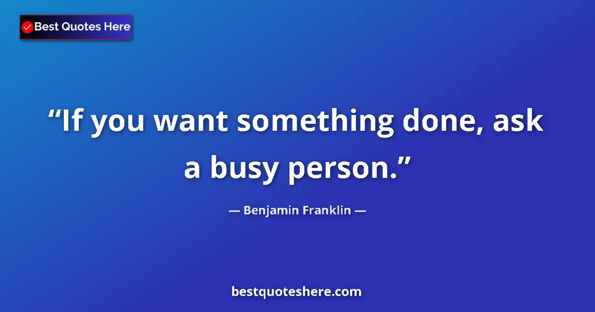 Quote by Benjamin Franklin: If you want something done, ask a busy person....