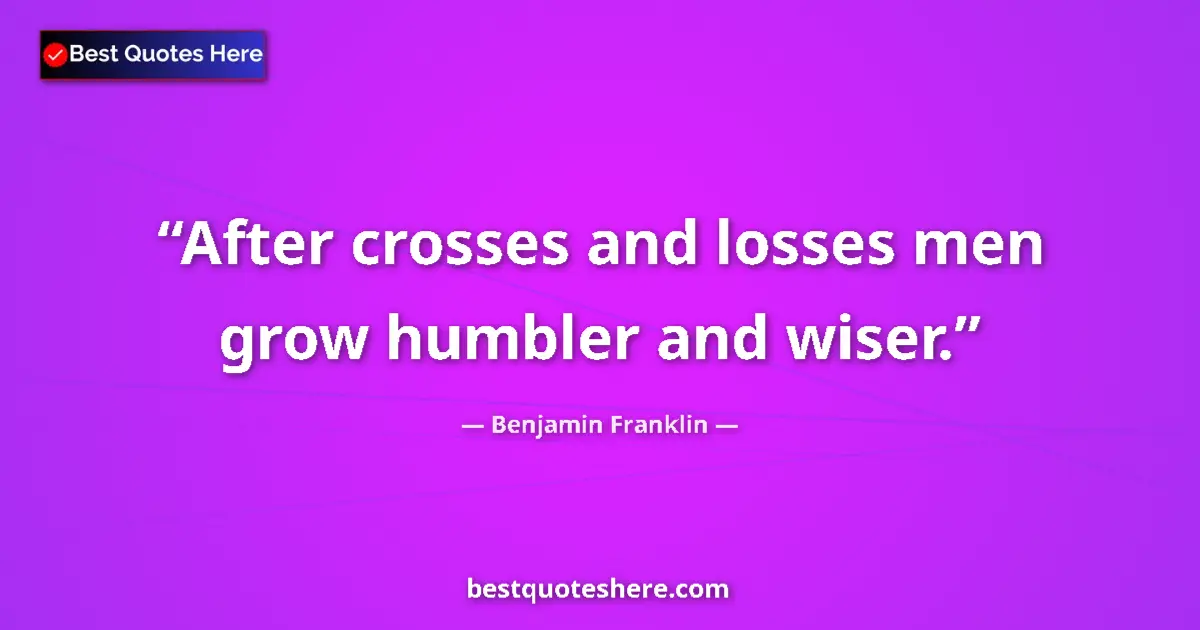 Image for the quote by Benjamin Franklin: After crosses and losses men grow humbler and wiser....