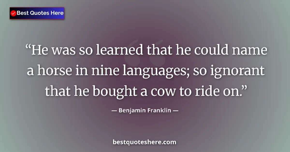 Quote by Benjamin Franklin: He was so learned that he could name a horse in nine languages; so ignorant that he bought a cow to ...