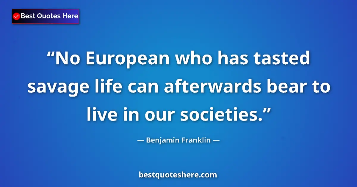 Quote by Benjamin Franklin: No European who has tasted savage life can afterwards bear to live in our societies....