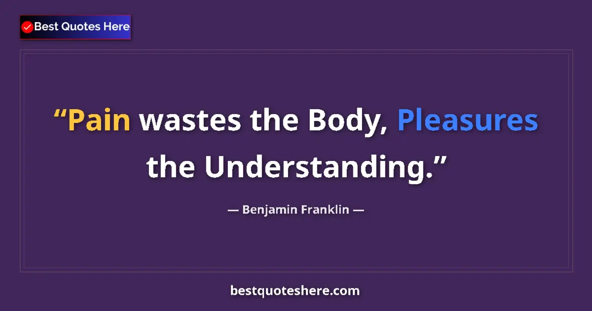 Quote by Benjamin Franklin: Pain wastes the Body, Pleasures the Understanding....