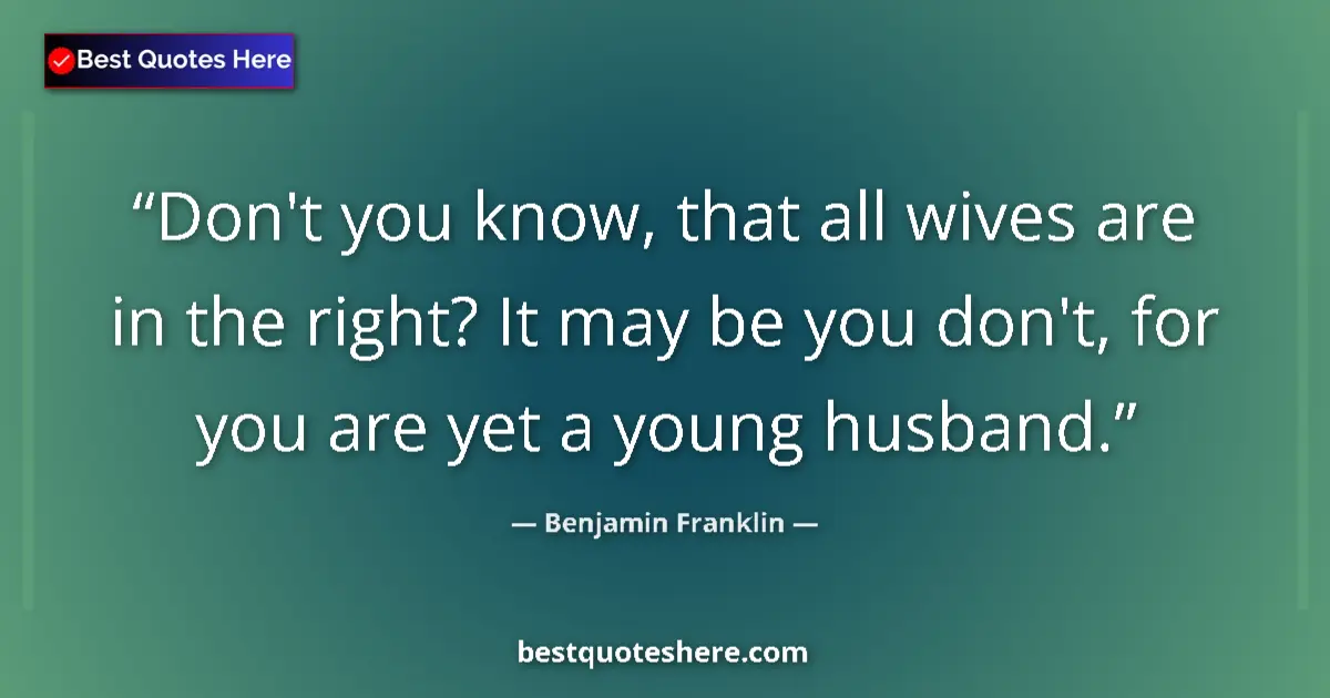 Image for the quote by Benjamin Franklin: Don't you know, that all wives are in the right? It may be you don't, for you are yet a young husban...