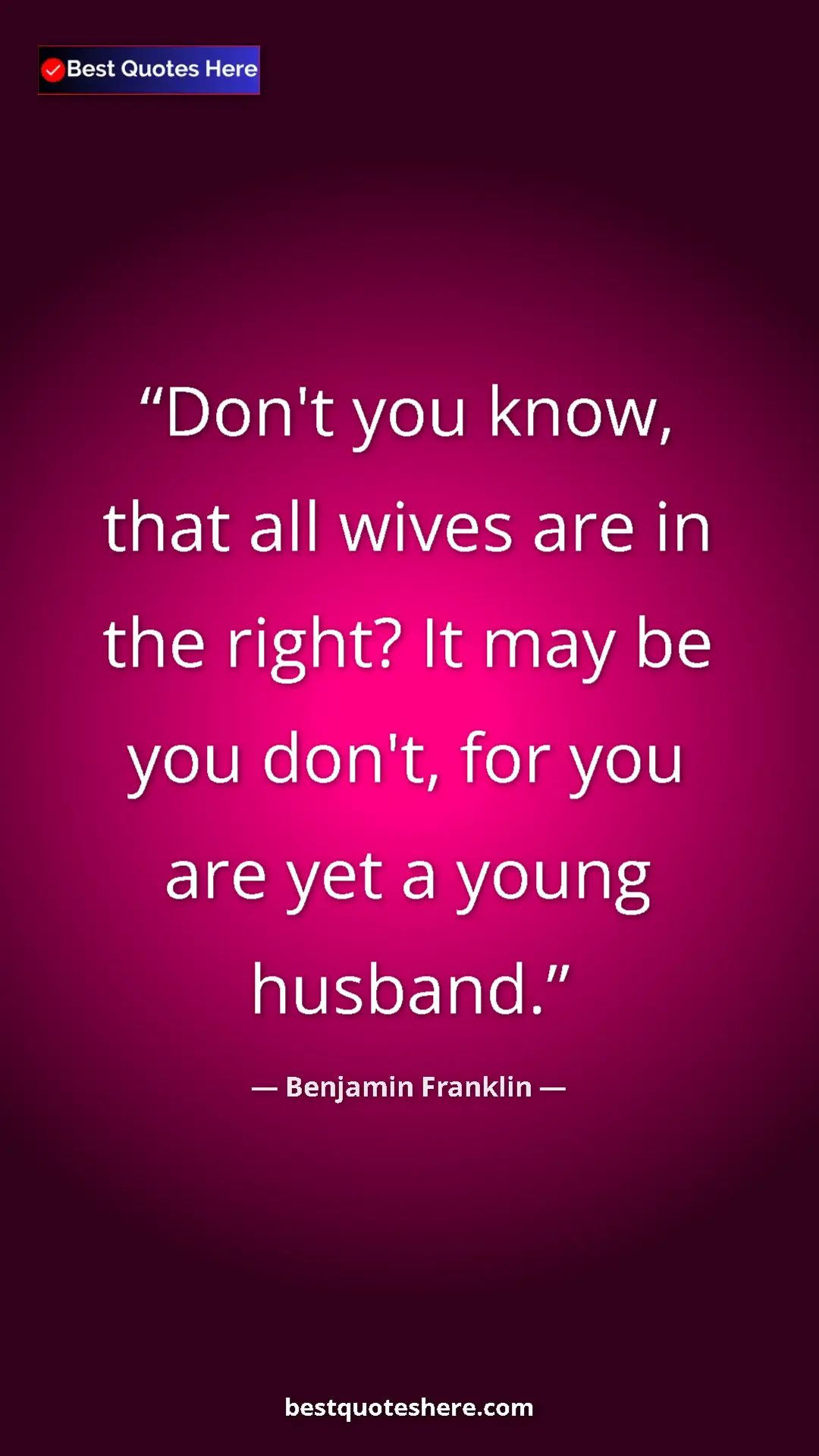 Benjamin Franklin Quote Card: "Don't you know, that all wives are in the right? It may be..." Pinterest quote poster by Benjamin Franklin: "Don't you know, that all wives are in the right? It may be..."