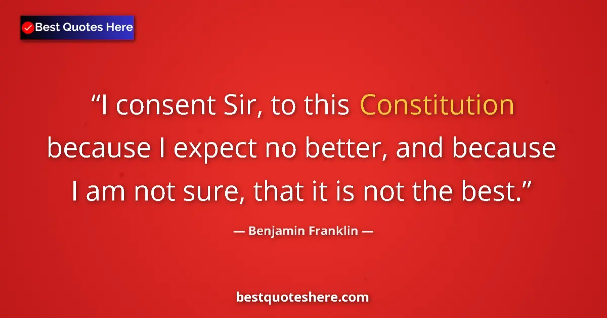 Quote by Benjamin Franklin: I consent Sir, to this Constitution because I expect no better, and because I am not sure, that it i...