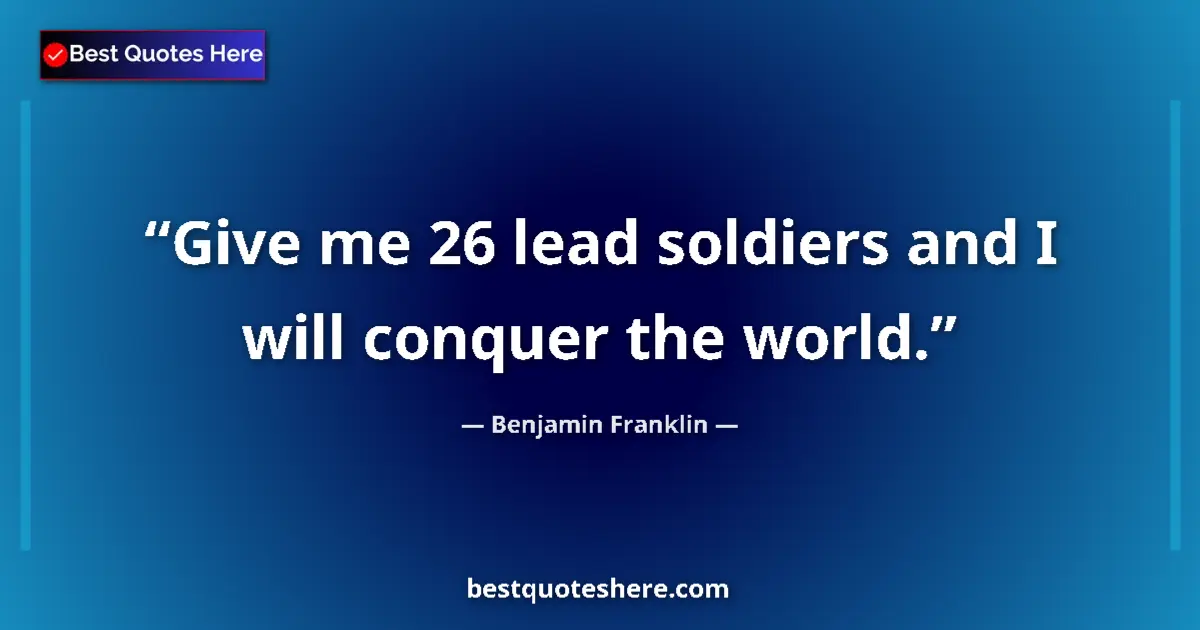 Quote by Benjamin Franklin: Give me 26 lead soldiers and I will conquer the world....