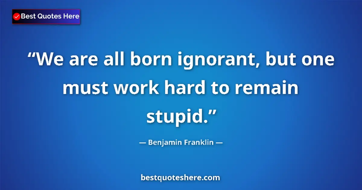 Benjamin Franklin quote: "We are all born ignorant, but one must work hard to remain..."