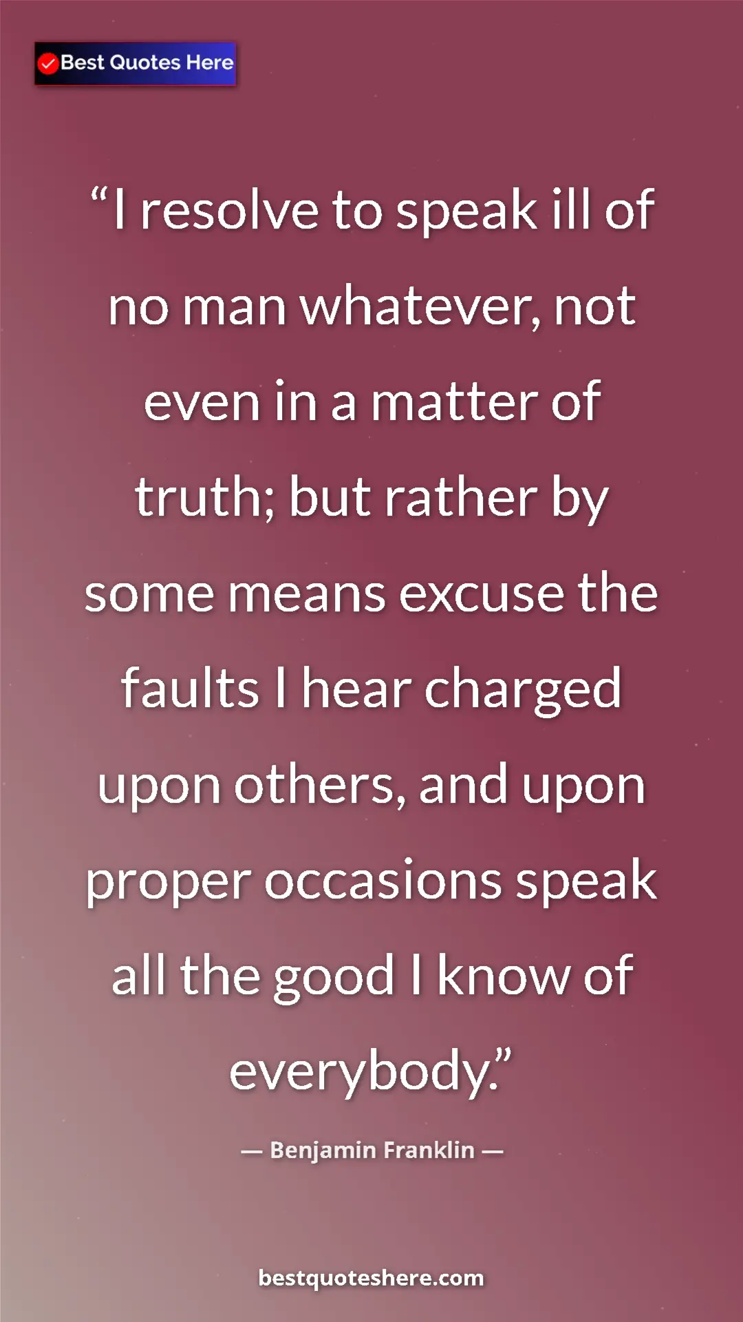 Benjamin Franklin Quote Card: "I resolve to speak ill of no man whatever, not even in a..." Pinterest quote poster by Benjamin Franklin: "I resolve to speak ill of no man whatever, not even in a..."