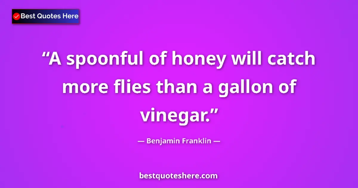 Quote by Benjamin Franklin: A spoonful of honey will catch more flies than a gallon of vinegar....