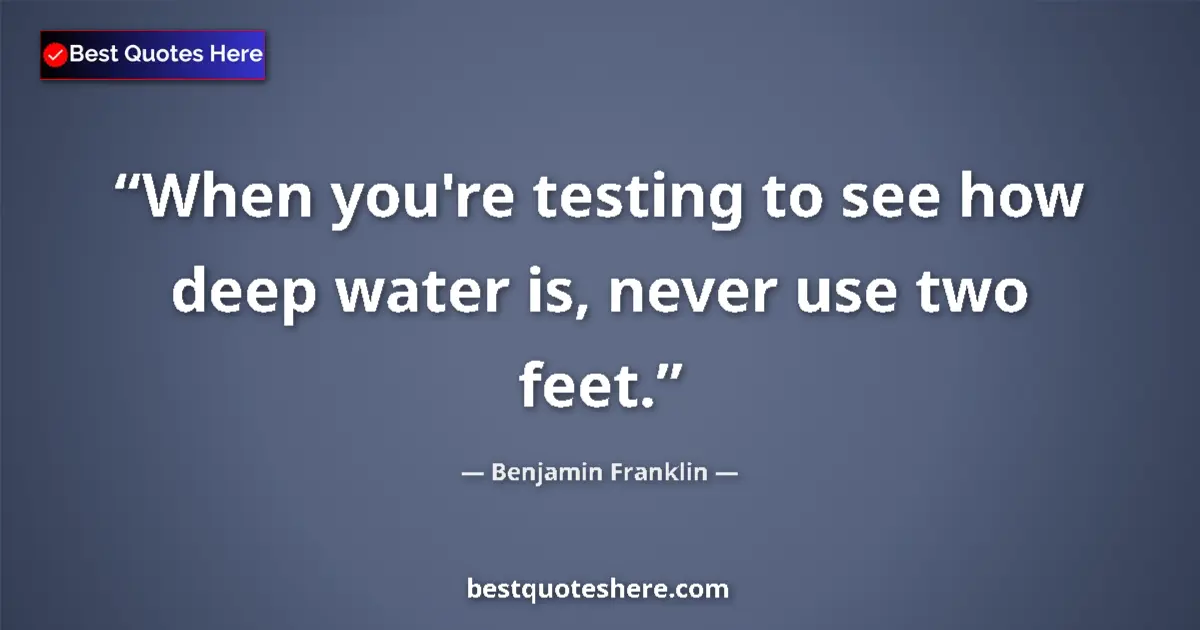 Quote by Benjamin Franklin: When you're testing to see how deep water is, never use two feet....