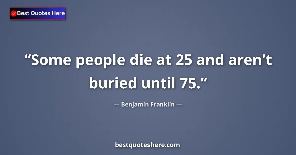Benjamin Franklin quote: "Some people die at 25 and aren't buried until 75."