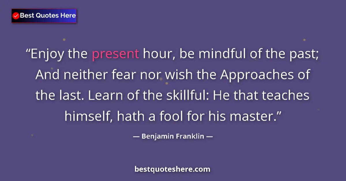 Quote by Benjamin Franklin: Enjoy the present hour, be mindful of the past; And neither fear nor wish the Approaches of the last...