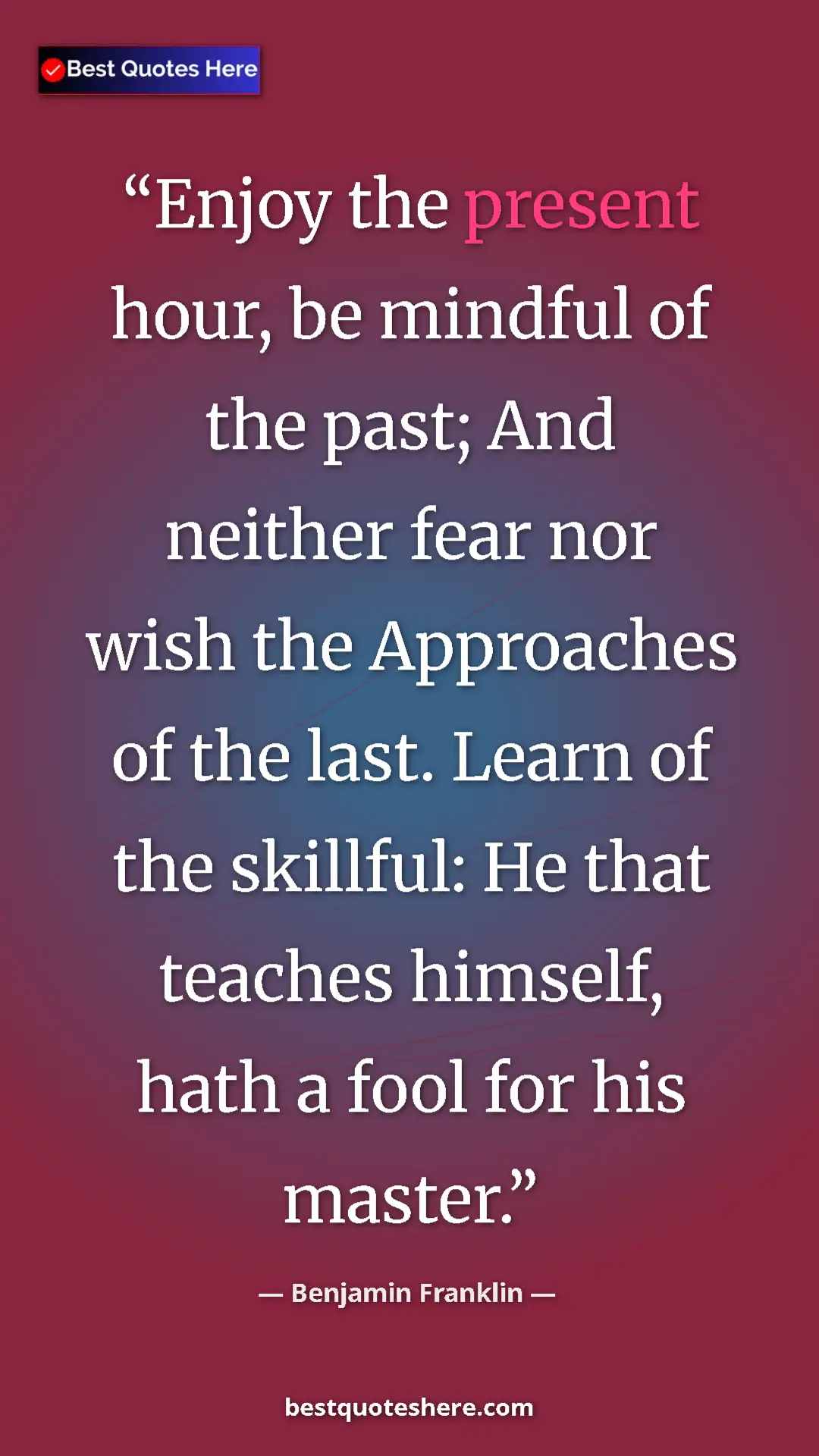 Benjamin Franklin Quote Card: "Enjoy the present hour, be mindful of the past; And neither..." Pinterest quote poster by Benjamin Franklin: "Enjoy the present hour, be mindful of the past; And neither..."