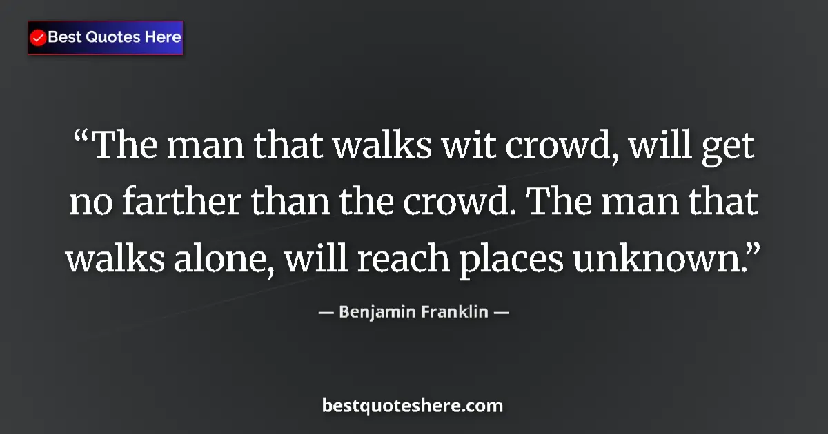 Quote by Benjamin Franklin: The man that walks wit crowd, will get no farther than the crowd. The man that walks alone, will rea...