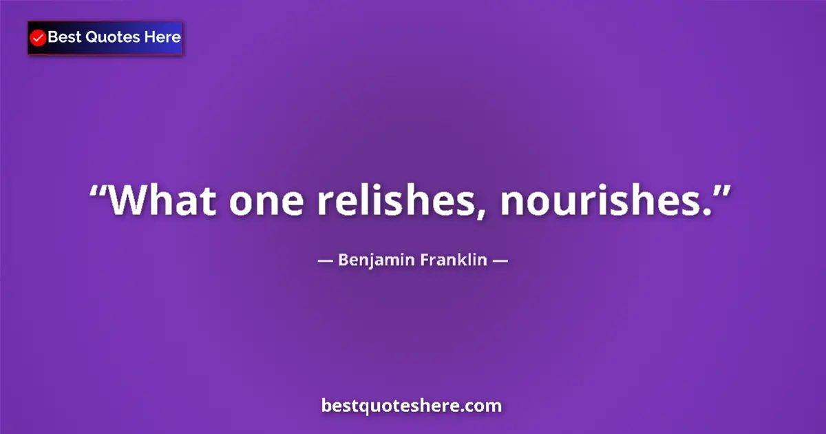 Benjamin Franklin Quote: "What one relishes, nourishes." Benjamin Franklin quote: "What one relishes, nourishes."
