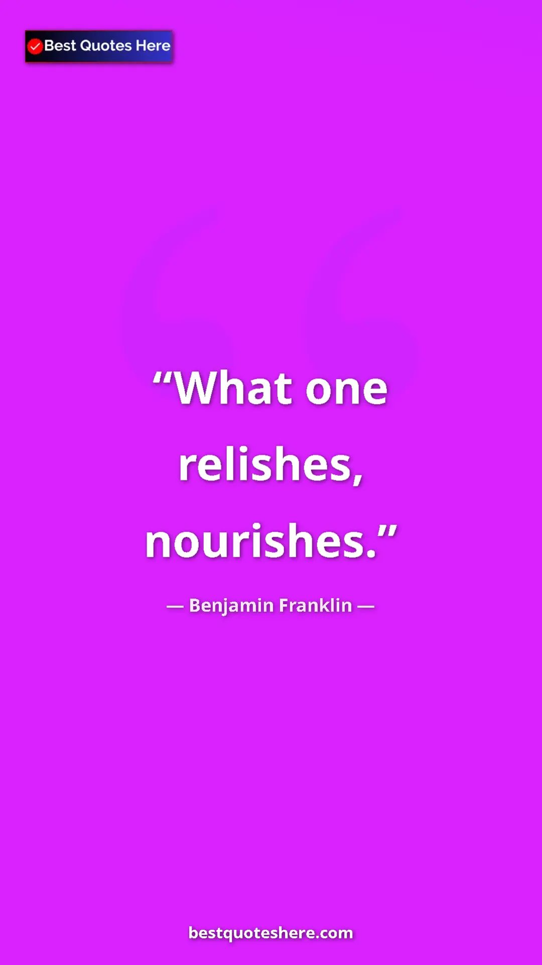 Benjamin Franklin Quote Card: "What one relishes, nourishes." Pinterest quote poster by Benjamin Franklin: "What one relishes, nourishes."