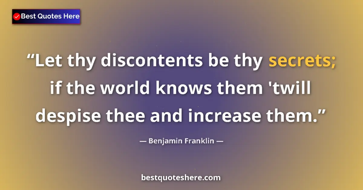 Image for the quote by Benjamin Franklin: Let thy discontents be thy secrets; if the world knows them 'twill despise thee and increase them....