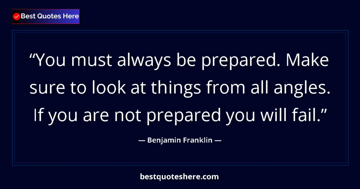 Quote by Benjamin Franklin: You must always be prepared. Make sure to look at things from all angles. If you are not prepared yo...