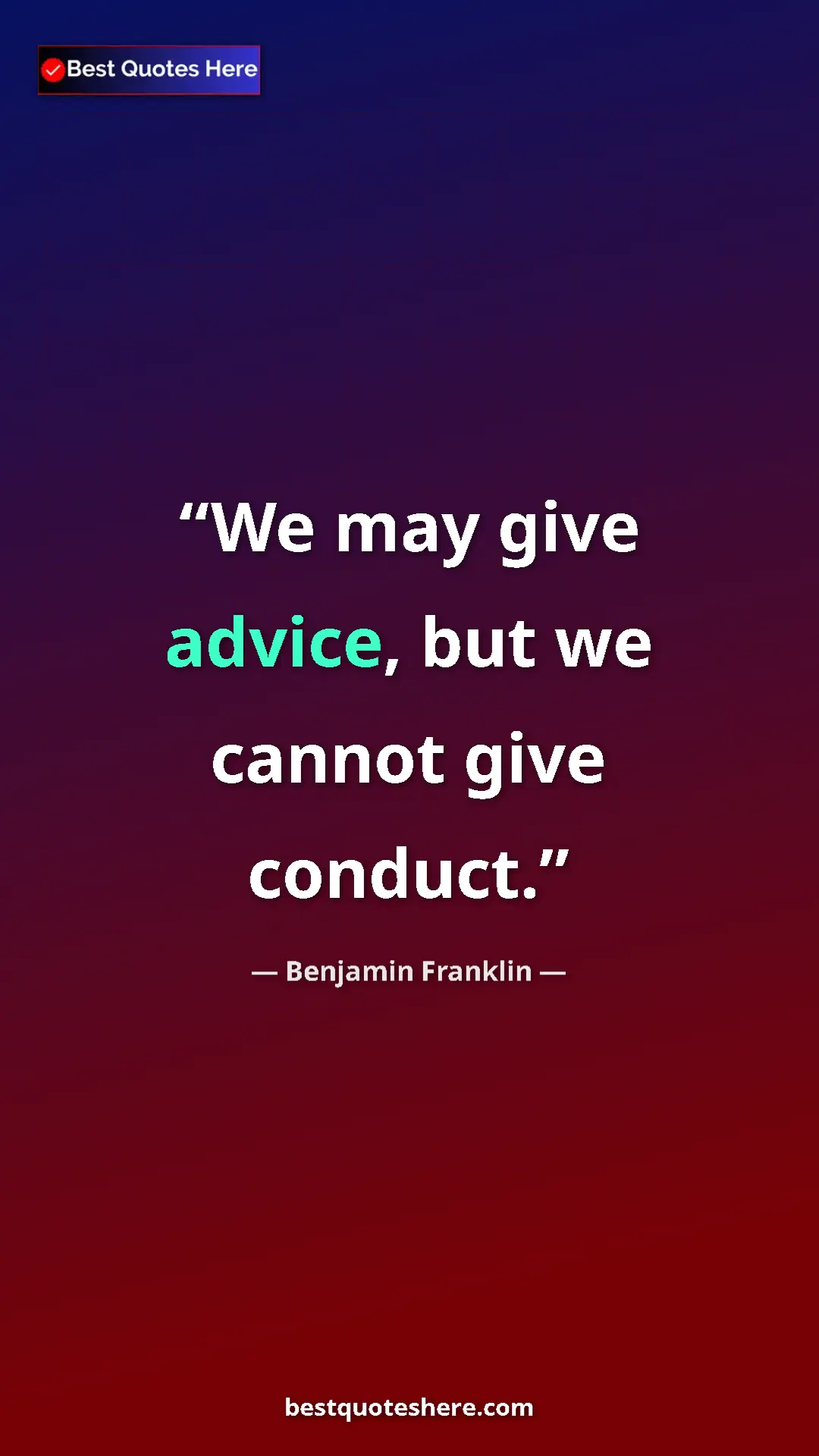 Benjamin Franklin Quote Card: "We may give advice, but we cannot give conduct." Pinterest quote poster by Benjamin Franklin: "We may give advice, but we cannot give conduct."