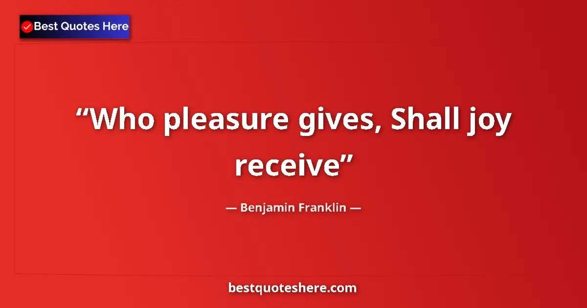 Quote by Benjamin Franklin: Who pleasure gives, Shall joy receive...