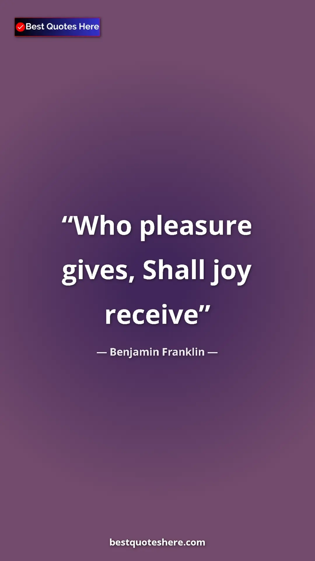 Benjamin Franklin Quote Card: "Who pleasure gives, Shall joy receive" Pinterest quote poster by Benjamin Franklin: "Who pleasure gives, Shall joy receive"